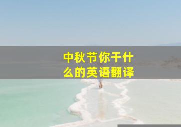 中秋节你干什么的英语翻译