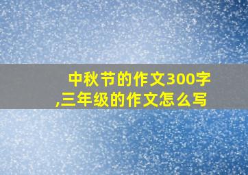 中秋节的作文300字,三年级的作文怎么写