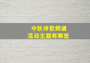 中秋诗歌朗诵活动主题有哪些