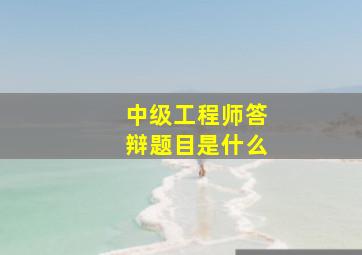 中级工程师答辩题目是什么