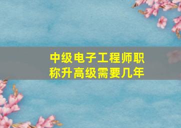 中级电子工程师职称升高级需要几年