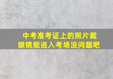 中考准考证上的照片戴眼镜能进入考场没问题吧