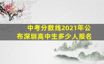 中考分数线2021年公布深圳高中生多少人报名