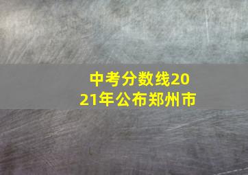 中考分数线2021年公布郑州市