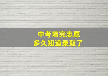 中考填完志愿多久知道录取了