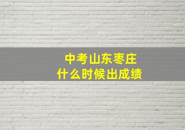 中考山东枣庄什么时候出成绩