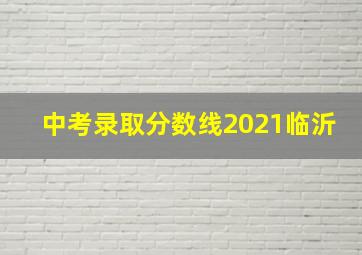 中考录取分数线2021临沂