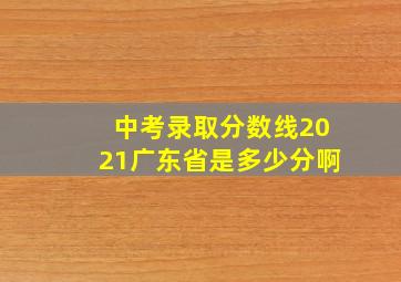 中考录取分数线2021广东省是多少分啊