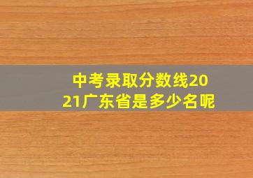 中考录取分数线2021广东省是多少名呢