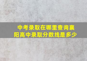 中考录取在哪里查询襄阳高中录取分数线是多少