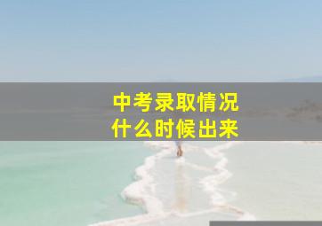 中考录取情况什么时候出来