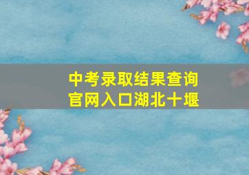 中考录取结果查询官网入口湖北十堰