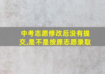 中考志愿修改后没有提交,是不是按原志愿录取