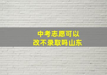 中考志愿可以改不录取吗山东