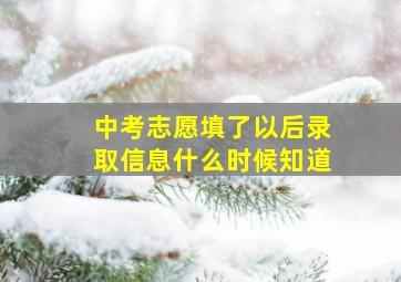 中考志愿填了以后录取信息什么时候知道