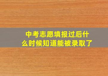 中考志愿填报过后什么时候知道能被录取了