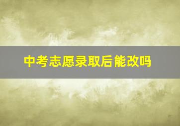 中考志愿录取后能改吗