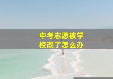 中考志愿被学校改了怎么办