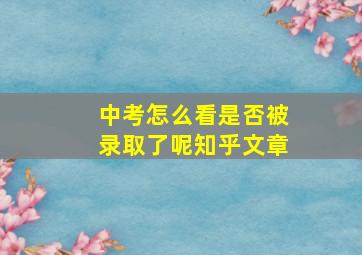 中考怎么看是否被录取了呢知乎文章