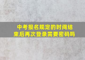 中考报名规定的时间结束后再次登录需要密码吗