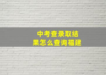 中考查录取结果怎么查询福建