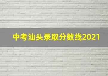 中考汕头录取分数线2021