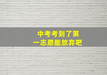 中考考到了第一志愿能放弃吧