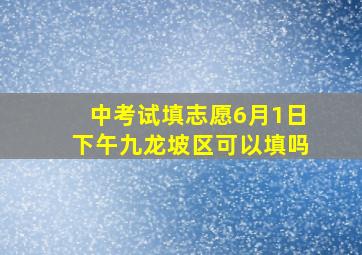 中考试填志愿6月1日下午九龙坡区可以填吗