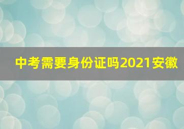 中考需要身份证吗2021安徽