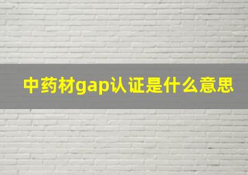 中药材gap认证是什么意思