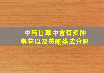 中药甘草中含有多种皂苷以及黄酮类成分吗