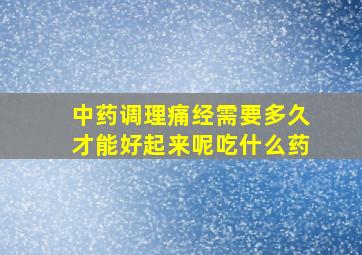 中药调理痛经需要多久才能好起来呢吃什么药