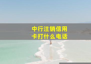 中行注销信用卡打什么电话