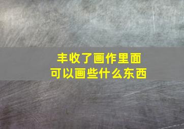 丰收了画作里面可以画些什么东西