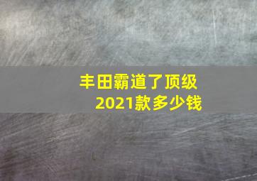 丰田霸道了顶级2021款多少钱