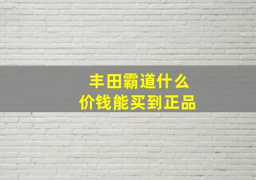 丰田霸道什么价钱能买到正品