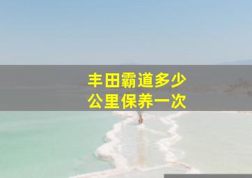 丰田霸道多少公里保养一次