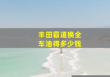 丰田霸道换全车油得多少钱