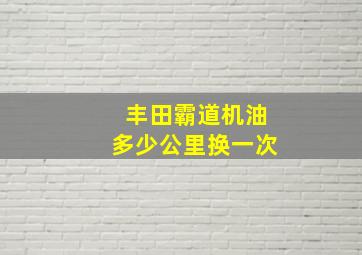 丰田霸道机油多少公里换一次