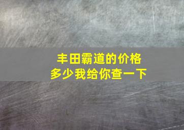 丰田霸道的价格多少我给你查一下