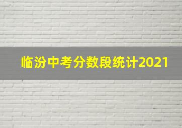 临汾中考分数段统计2021