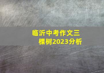 临沂中考作文三棵树2023分析