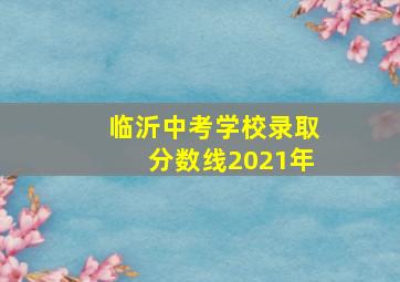 临沂中考学校录取分数线2021年