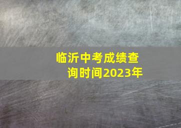 临沂中考成绩查询时间2023年