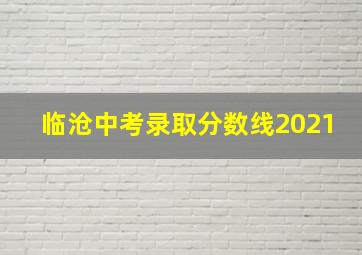 临沧中考录取分数线2021