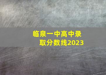 临泉一中高中录取分数线2023