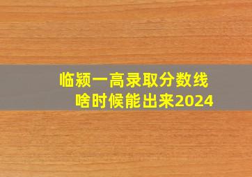 临颍一高录取分数线啥时候能出来2024