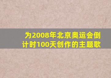 为2008年北京奥运会倒计时100天创作的主题歌