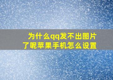 为什么qq发不出图片了呢苹果手机怎么设置