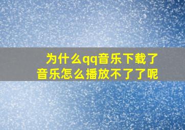 为什么qq音乐下载了音乐怎么播放不了了呢